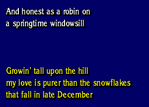 And honest as a robin on
a springtime windowsill

Growin' tall upon the hill

my love is purer than the snowflakes
that fall in late December