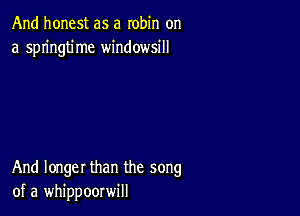 And honest as a robin on
a springtime windowsill

And longer than the song
of a whippoorwill