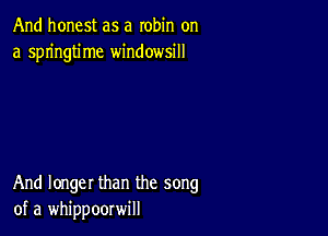 And honest as a robin on
a springtime windowsill

And longer than the song
of a whippoorwill