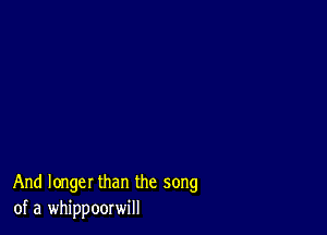 And longer than the song
of a whippoorwill