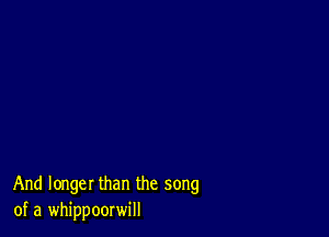 And longer than the song
of a whippoorwill