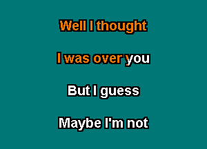 Well I thought

I was over you

But I guess

Maybe I'm not