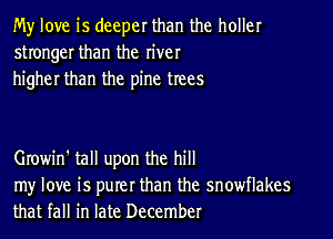 My love is deeper than the holler
stronger than the river
higher than the pine trees

Growin' tall upon the hill

my love is purer than the snowflakes
that fall in late December