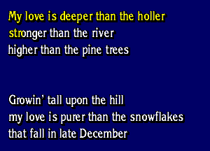 My love is deeper than the holler
stronger than the river
higher than the pine trees

Growin' tall upon the hill

my love is purer than the snowflakes
that fall in late December