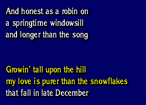 And honest as a robin on
a springtime windowsill
and longer than the song

Growin' tall upon the hill

my love is purer than the snowflakes
that fall in late December