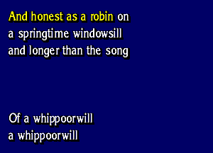 And honest as a robin on
a springtime windowsill
and longer than the song

Of a whippoorwill
a whippoorwill