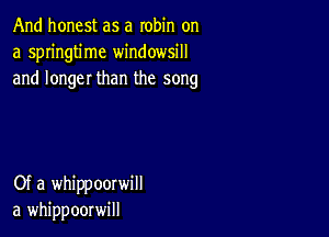 And honest as a robin on
a springtime windowsill
and longer than the song

Of a whippoorwill
a whippoorwill