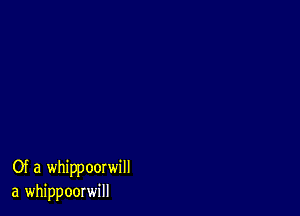 Of a whippoorwill
a whippoorwill