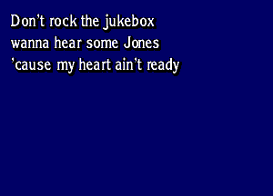 Don't rock the jukebox
wanna hear some Jones
'cause my heart ain't ready