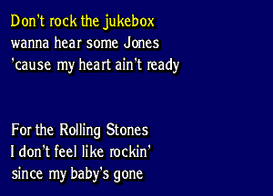 Don't rock the jukebox
wanna hear some Jones
'cause my heart ain't ready

For the Rolling Stones
I don't feel like rockin'
since my baby's gone