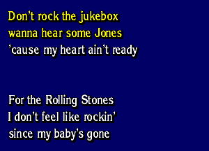 Don't rock the jukebox
wanna hear some Jones
'cause my heart ain't ready

For the Rolling Stones
I don't feel like rockin'
since my baby's gone