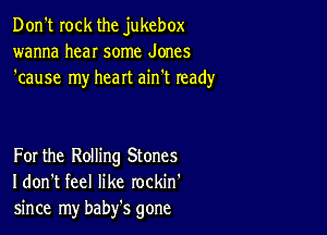 Don't rock the jukebox
wanna hear some Jones
'cause my heart ain't ready

For the Rolling Stones
I don't feel like rockin'
since my baby's gone