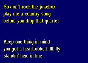 So don't rock the jukebox
play me a country song
before you drop that quarter

Keep one thing in mind
you got a heartbroke hillbillyr
standin' here in line