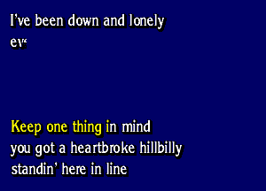 I've been down and lonely
e M

Keep one thing in mind
you got a heartbroke hillbilly
standin' here in line