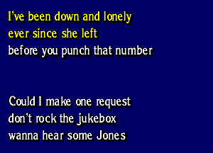 I've been down and lonely
ever since she left
before you punch that number

Couldl make one request
don't rock the jukebox
wanna hear some Jones