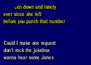 ten down and lonely
ever since she left
before you punch that number

Couldl make one request
don't rock the jukebox
wanna hear some Jones