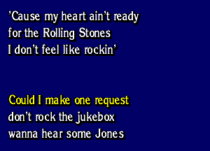 'Cause my heart ain't ready
for the Rolling Stones
I don't feel like rockin'

Couldl make one request
don't rock the jukebox
wanna hear some Jones