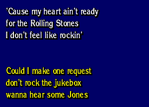 'Cause my heart ain't ready
for the Rolling Stones
I don't feel like rockin'

Couldl make one request
don't rock the jukebox
wanna hear some Jones