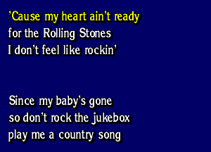 'Cause my heart ain't ready
for the Rolling Stones
I don't feel like rockin'

Since my baby's gone
so don't rock the jukebox
playr me a country song