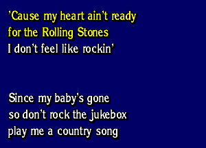 'Cause my heart ain't ready
for the Rolling Stones
I don't feel like rockin'

Since my baby's gone
so don't rock the jukebox
playr me a country song