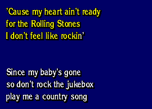 'Cause my heart ain't ready
for the Rolling Stones
I don't feel like rockin'

Since my baby's gone
so don't rock the jukebox
playr me a country song