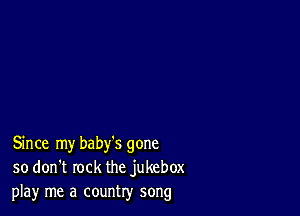 Since my baby's gone
so don't rock the jukebox
play me a country song