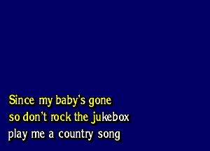 Since my baby's gone
so don't rock the jukebox
play me a country song