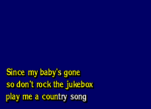 Since my baby's gone
so don't rock the jukebox
play me a country song