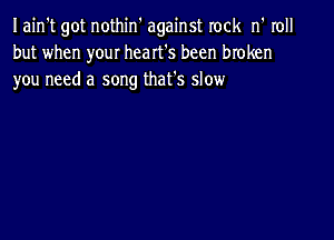 Iain't got nothin' against rock n' roll
but when your heart's been broken
you need a song that's slow