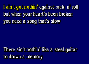 Iain't got nothin' against rock n' roll
but when your heart's been broken
you need a song that's slow

There ain't nothin' like a steel guitar
to drown a memory'