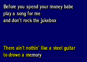 Before you spend your money babe
playa song for me
and don't rock the jukebox

There ain't nothin' like a steel guitar
to drown a memory