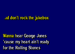 ,1d don't rock the jukebox

Wanna hear George Jones
'cause my heart ain't read)'
for the Rolling Stones