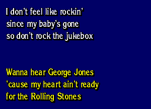 I don't feel like rockin'
since my baby's gone
so don't rock the jukebox

Wanna hear George Jones
'cause my heart ain't read)'
for the Rolling Stones