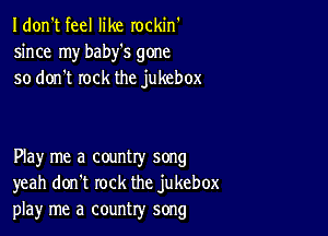 I don't feel like rockin'
since my baby's gone
so don't rock the jukebox

Play me a country song
yeah don't rock the jukebox
playr me a country song