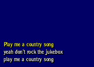 Play me a country song
yeah don't rock the jukebox
play me a country song