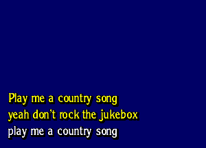 Play me a country song
yeah don't rock the jukebox
play me a country song