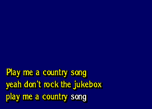 Play me a country song
yeah don't rock the jukebox
play me a country song