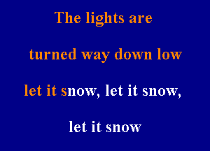 The lights are

turned way down low

let it snow, let it snow,

let it snow