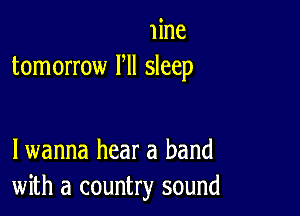 Iine
tomorrow HI sleep

lwanna hear a band
with a country sound