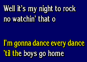 Well its my night to rock
no watchiw that o

m gonna dance every dance
til the boys go home