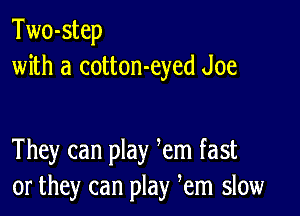 Two-step
with a cotton-eyed Joe

They can play em fast
or they can play em slow