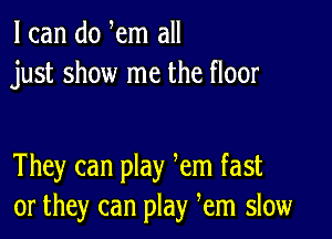 I can do em all
just show me the floor

They can play em fast
or they can play em slow