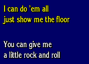 I can do em all
just show me the floor

You can give me
a little rock and roll