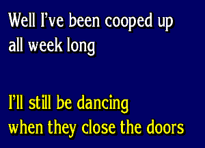 Well Fve been cooped up
all week long

lhll still be dancing
when they close the doors