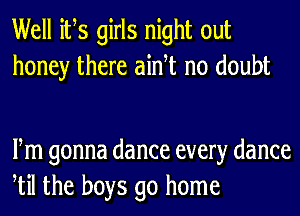 Well ifs girls night out
honey there aidt no doubt

Fm gonna dance every dance
til the boys go home