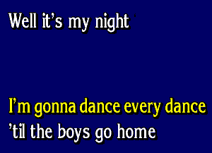 Well its my night

Fm gonna dance every dance
til the boys go home