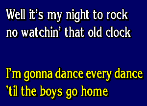 Well its my night to rock
n0 watchint that old clock

Fm gonna dance every dance
til the boys go home