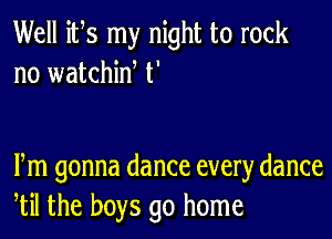 Well its my night to rock
no watchiw t'

m gonna dance every dance
til the boys go home