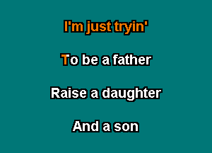 I'm just tryin'

To be a father

Raise a daughter

And a son