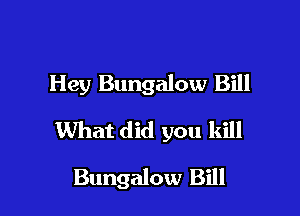 Hey Bungalow Bill

What did you kill

Bungalow Bill